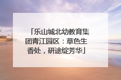 乐山城北幼教育集团青江园区：草色生香处，研途绽芳华