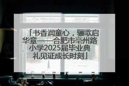 书香润童心，骊歌启华章——合肥市亳州路小学2025届毕业典礼见证成长时刻