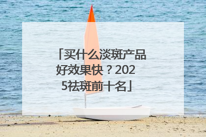 买什么淡斑产品好效果快？2025祛斑前十名