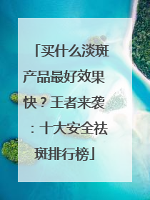 买什么淡斑产品最好效果快？王者来袭：十大安全祛斑排行榜