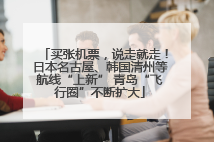 买张机票，说走就走！日本名古屋、韩国清州等航线“上新” 青岛“飞行圈”不断扩大