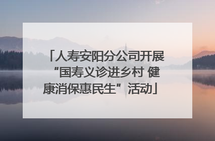 人寿安阳分公司开展“国寿义诊进乡村 健康消保惠民生”活动