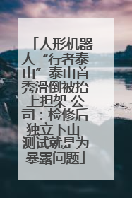 人形机器人“行者泰山”泰山首秀滑倒被抬上担架 公司：检修后独立下山 测试就是为暴露问题