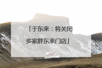 于东来：将关闭多家胖东来门店