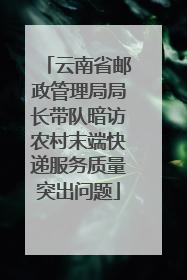 云南省邮政管理局局长带队暗访农村末端快递服务质量突出问题