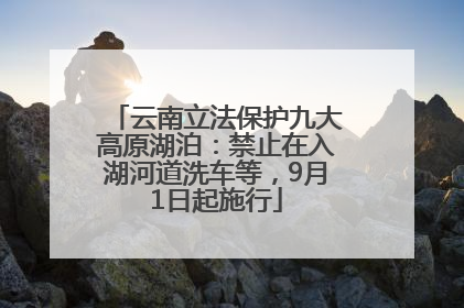 云南立法保护九大高原湖泊：禁止在入湖河道洗车等，9月1日起施行