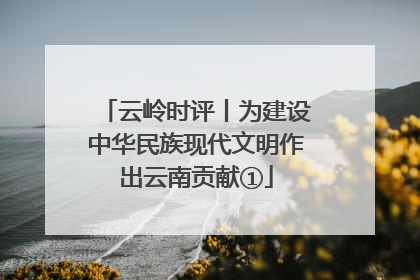 云岭时评丨为建设中华民族现代文明作出云南贡献①