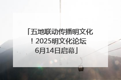 五地联动传播明文化！2025明文化论坛6月14日启幕