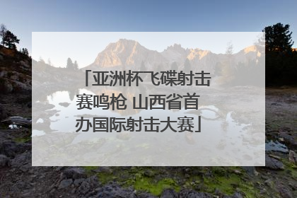 亚洲杯飞碟射击赛鸣枪 山西省首办国际射击大赛