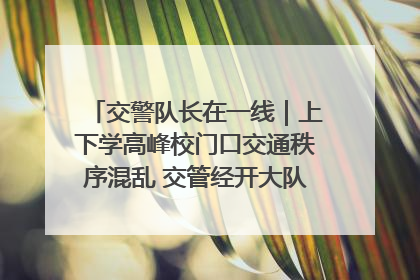 交警队长在一线｜上下学高峰校门口交通秩序混乱 交管经开大队多举措进行整治