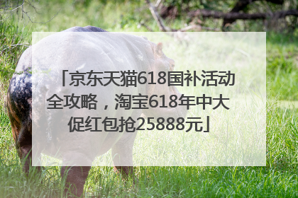 京东天猫618国补活动全攻略，淘宝618年中大促红包抢25888元