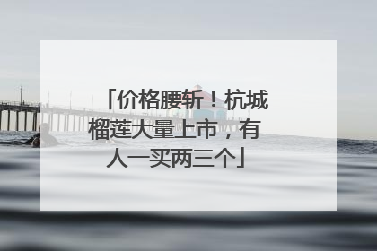 价格腰斩！杭城榴莲大量上市，有人一买两三个