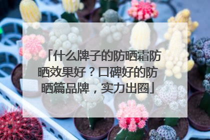 什么牌子的防晒霜防晒效果好？口碑好的防晒篇品牌，实力出圈