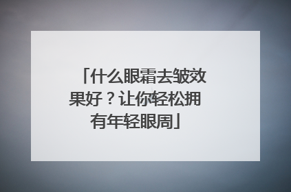 什么眼霜去皱效果好？让你轻松拥有年轻眼周