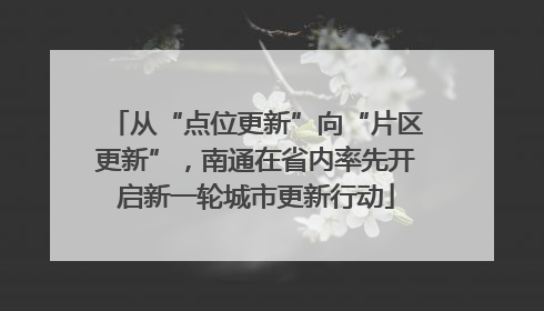 从“点位更新”向“片区更新”，南通在省内率先开启新一轮城市更新行动