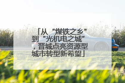 从“煤铁之乡”到“光机电之城”，晋城点亮资源型城市转型新希望