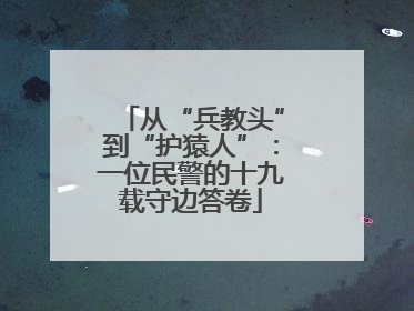 从“兵教头”到“护猿人”：一位民警的十九载守边答卷