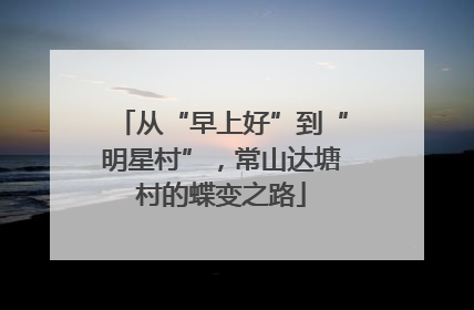 从“早上好”到“明星村”，常山达塘村的蝶变之路