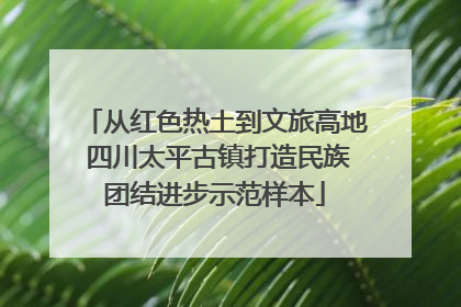 从红色热土到文旅高地 四川太平古镇打造民族团结进步示范样本