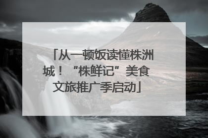 从一顿饭读懂株洲城！“株鲜记”美食文旅推广季启动
