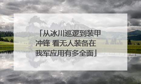 从冰川巡逻到装甲冲锋 看无人装备在我军应用有多全面