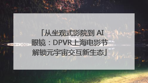 从坐观式影院到 AI 眼镜：DPVR上海电影节解锁元宇宙交互新生态