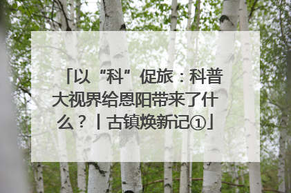 以“科”促旅：科普大视界给恩阳带来了什么？丨古镇焕新记①