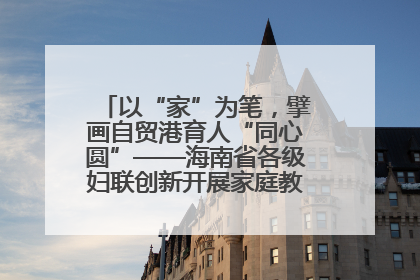以“家”为笔，擘画自贸港育人“同心圆”——海南省各级妇联创新开展家庭教育宣传周活动