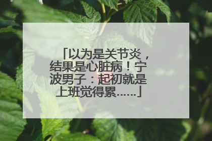 以为是关节炎，结果是心脏病！宁波男子：起初就是上班觉得累……