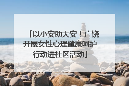 以小安助大安！广饶开展女性心理健康呵护行动进社区活动