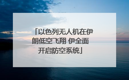 以色列无人机在伊朗低空飞翔 伊全面开启防空系统