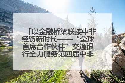 以金融桥梁联接中非经贸新时代——“全球首席合作伙伴”交通银行全力服务第四届中非经贸博览会