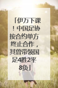 伊万下课！中国足协按合约单方终止合作，其曾带领国足4胜2平8负