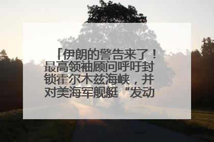 伊朗的警告来了！最高领袖顾问呼吁封锁霍尔木兹海峡，并对美海军舰艇“发动导弹袭击”