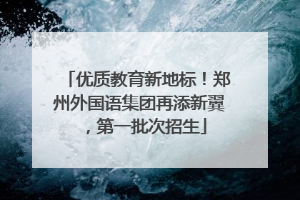 优质教育新地标！郑州外国语集团再添新翼，第一批次招生