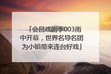 会昌戏剧季003雨中开幕，世界名导名团为小镇带来连台好戏