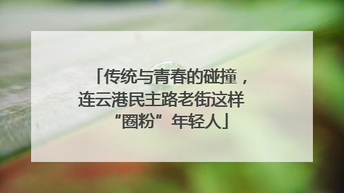 传统与青春的碰撞，连云港民主路老街这样“圈粉”年轻人
