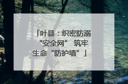 叶县：织密防溺“安全网” 筑牢生命“防护墙”