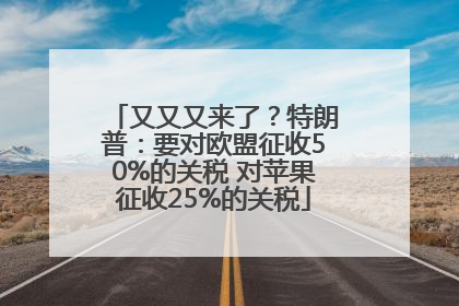 又又又来了？特朗普：要对欧盟征收50%的关税 对苹果征收25%的关税