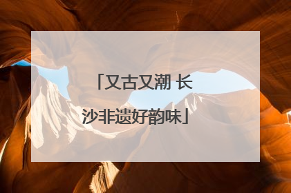 又古又潮 长沙非遗好韵味
