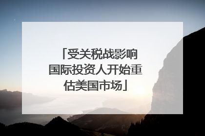 受关税战影响 国际投资人开始重估美国市场