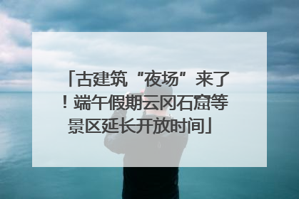 古建筑“夜场”来了！端午假期云冈石窟等景区延长开放时间