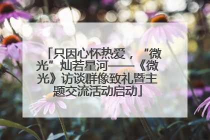 只因心怀热爱，“微光”灿若星河——《微光》访谈群像致礼暨主题交流活动启动