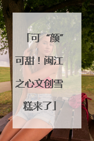 可“颜”可甜！闽江之心文创雪糕来了