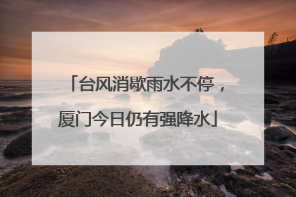 台风消歇雨水不停，厦门今日仍有强降水