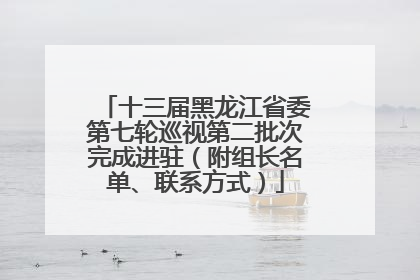 十三届黑龙江省委第七轮巡视第二批次完成进驻（附组长名单、联系方式）