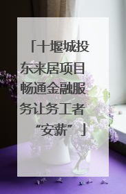 十堰城投东来居项目畅通金融服务让务工者“安薪”