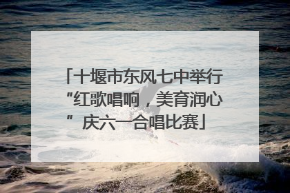 十堰市东风七中举行“红歌唱响，美育润心”庆六一合唱比赛
