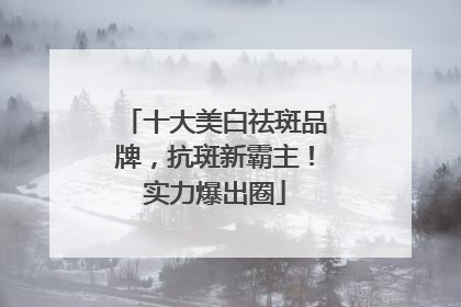 十大美白祛斑品牌，抗斑新霸主！实力爆出圈