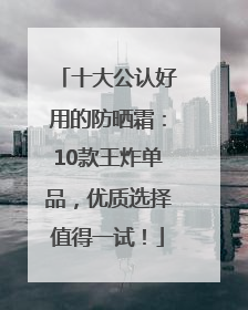 十大公认好用的防晒霜：10款王炸单品，优质选择值得一试！